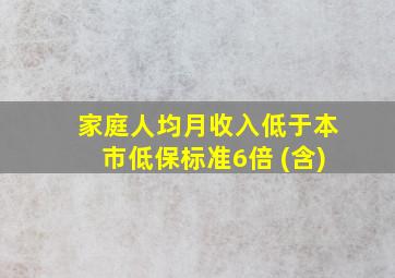 家庭人均月收入低于本市低保标准6倍 (含)